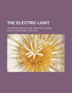 The Electric Light; Its History, Production, and Applications