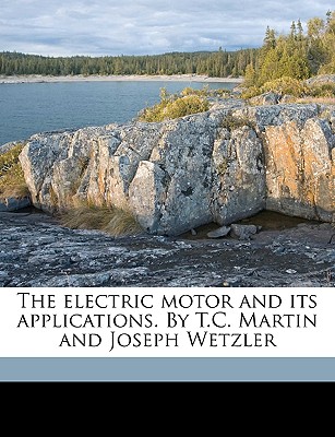 The Electric Motor and Its Applications. by T.C. Martin and Joseph Wetzler Volume 1 - Wetzler, Joseph, and Bell, Louis