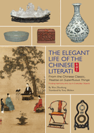 The Elegant Life of The Chinese Literati: From the Chinese Classic, 'Treatise on Superfluous Things', Finding Harmony and Joy in Everyday Objects