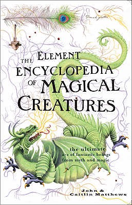 The Element Encyclopedia of Magical Creatures: The Ultimate A-Z of Fantastic Beings from Myth and Magic - Matthews, John, and Matthews, Caitlin