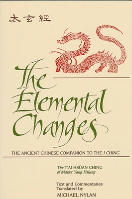 The Elemental Changes: The Ancient Chinese Companion to the I Ching. The T'ai Hsan Ching of Master Yang Hsiung Text and Commentaries translated by Michael Nylan - Nylan, Michael