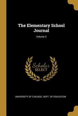 The Elementary School Journal; Volume 5 - University of Chicago Dept of Educatio (Creator)