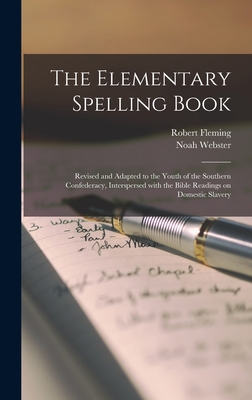 The Elementary Spelling Book: Revised and Adapted to the Youth of the Southern Confederacy, Interspersed With the Bible Readings on Domestic Slavery - Fleming, Robert 1797-1880, and Webster, Noah 1758-1843