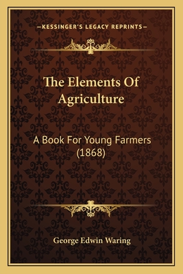 The Elements of Agriculture: A Book for Young Farmers (1868) - Waring, George E, Jr.