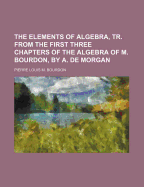 The Elements of Algebra, Tr. from the First Three Chapters of the Algebra of M. Bourdon, by A. de Morgan