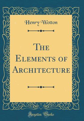 The Elements of Architecture (Classic Reprint) - Wotton, Henry, Sir