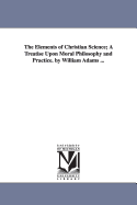 The Elements of Christian Science: A Treatise Upon Moral Philosophy and Practice