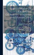 The Elements Of Descriptive Geometry, Shadows And Perspective: With A Brief Treatment Of Trihedrals, Transversals, And Spherical, Axonometric And Oblique Projections For Colleges And Scientific Schools; Volume 1