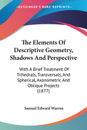 The Elements Of Descriptive Geometry, Shadows And Perspective: With A Brief Treatment Of Trihedrals, Transversals, And Spherical, Axonometric And Oblique Projects (1877)