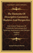 The Elements of Descriptive Geometry, Shadows and Perspective: With a Brief Treatment of Trihedrals, Transversals, and Spherical, Axonometric and Oblique Projects (1877)