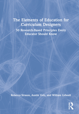 The Elements of Education for Curriculum Designers: 50 Research-Based Principles Every Educator Should Know - Strauss, Rebecca, and Volz, Austin, and Lidwell, William