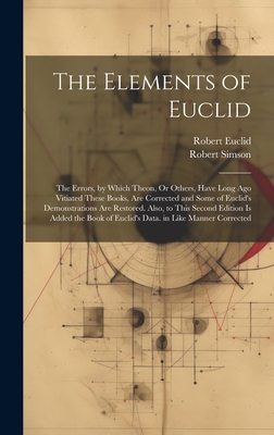 The Elements of Euclid: The Errors, by Which Theon, Or Others, Have Long Ago Vitiated These Books, Are Corrected and Some of Euclid's Demonstrations Are Restored. Also, to This Second Edition Is Added the Book of Euclid's Data. in Like Manner Corrected - Simson, Robert, and Euclid, Robert