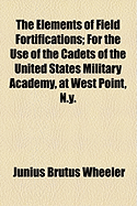 The Elements of Field Fortifications: For the Use of the Cadets of the United States Military Academy, at West Point, N.y