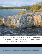 The Elements of Gaelic Grammar: Based on the Work of the REV. Alexander Stewart, D.D....