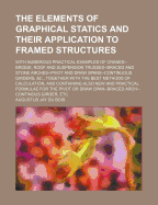 The Elements of Graphical Statics and Their Application to Framed Structures: With Numerous Practical Examples of Cranes--Bridge, Roof and Suspension Trusses--Braced and Stone Arches--Pivot and Draw Spans--Continuous Girders, &C., Together with the Best M
