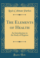 The Elements of Health: An Introduction to the Study of Hygiene (Classic Reprint)