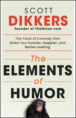 The Elements of Humor: The Tools of Comedy That Make You Funnier, Happier, and Better Looking - Dikkers, Scott