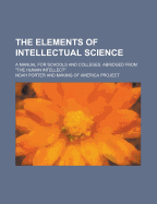 The Elements of Intellectual Science: A Manual for Schools and Colleges. Abridged from the Human Intellect