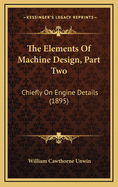 The Elements Of Machine Design, Part Two: Chiefly On Engine Details (1895)