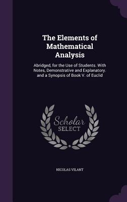 The Elements of Mathematical Analysis: Abridged, for the Use of Students. With Notes, Demonstrative and Explanatory. and a Synopsis of Book V. of Euclid - Vilant, Nicolas