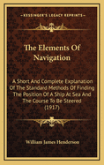 The Elements of Navigation: A Short and Complete Explanation of the Standard Methods of Finding the Position of a Ship at Sea and the Course to Be Steered. Designed for the Instruction of Beginners