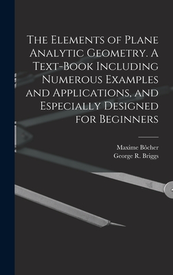 The Elements of Plane Analytic Geometry. A Text-book Including Numerous Examples and Applications, and Especially Designed for Beginners - Briggs, George R B 1853, and Bcher, Maxime