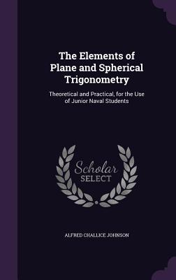 The Elements of Plane and Spherical Trigonometry: Theoretical and Practical, for the Use of Junior Naval Students - Johnson, Alfred Challice