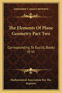 The Elements Of Plane Geometry Part Two: Corresponding To Euclid, Books III-VI