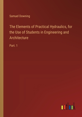 The Elements of Practical Hydraulics, for the Use of Students in Engineering and Architecture: Part. 1 - Downing, Samuel