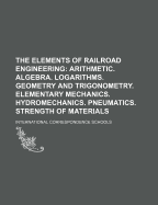 The Elements of Railroad Engineering: Arithmetic. Algebra. Logarithms. Geometry and Trigonometry. Elementary Mechanics. Hydromechanics. Pneumatics. Strength of Materials