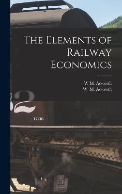 The Elements of Railway Economics - Acworth, W M