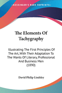 The Elements Of Tachygraphy: Illustrating The First Principles Of The Art, With Their Adaptation To The Wants Of Literary, Professional And Business Men (1890)