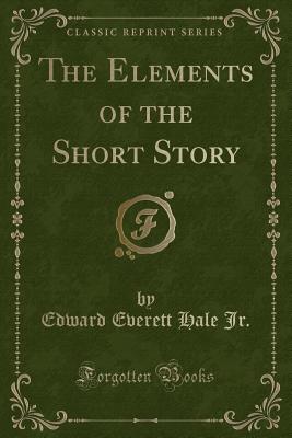 The Elements of the Short Story (Classic Reprint) - Jr, Edward Everett Hale