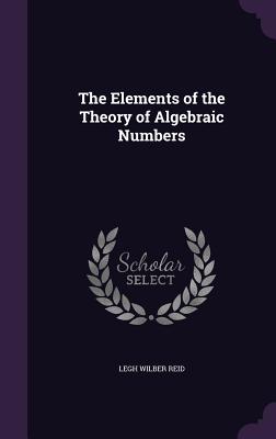 The Elements of the Theory of Algebraic Numbers - Reid, Legh Wilber, Professor