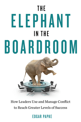 The Elephant in the Boardroom: How Leaders Use and Manage Conflict to Reach Greater Levels of Success - Papke, Edgar