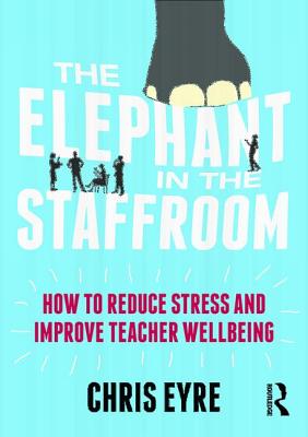 The Elephant in the Staffroom: How to reduce stress and improve teacher wellbeing - Eyre, Chris