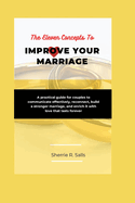 The Eleven Concepts To Improve Your Marriage: A Practical Guide for Couples to Communicate Effectively, Reconnect, Build a Stronger Marriage, and Enrich it with Love that Lasts Forever