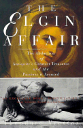 The Elgin Affair: The Abduction of Antiquity's Greatest Treasures and the Passions It Aroused