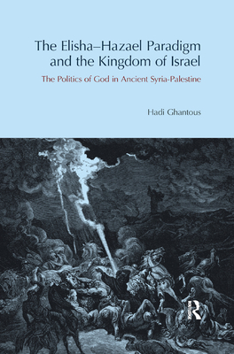 The Elisha-Hazael Paradigm and the Kingdom of Israel: The Politics of God in Ancient Syria-Palestine - Ghantous, Hadi