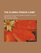 The Elmira Prison Camp: A History of the Military Prison at Elmira, N.Y., July 6, 1864, to July 10, 1865