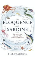 The Eloquence of the Sardine: The Secret Life of Fish & Other Underwater Mysteries