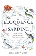 The Eloquence of the Sardine: The Secret Life of Fish & Other Underwater Mysteries