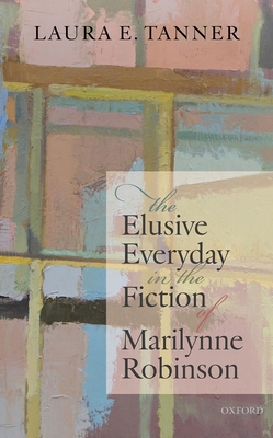 The Elusive Everyday in the Fiction of Marilynne Robinson - Tanner, Laura E.