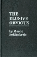 The Elusive Obvious or Basic Feldenkrais - Feldenkrais, Moshe, Dr.