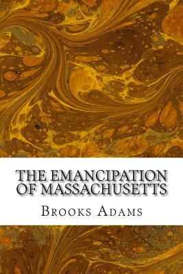 The Emancipation of Massachusetts: (Brooks Adams Classics Collection) - Adams, Brooks