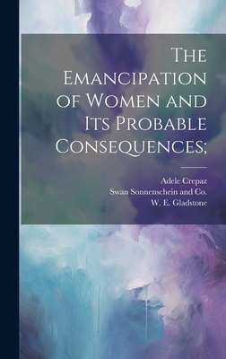 The Emancipation of Women and its Probable Consequences; - Gladstone, William Ewart, and Crepaz, Adele, and Swan Sonnenschein and Co (Creator)