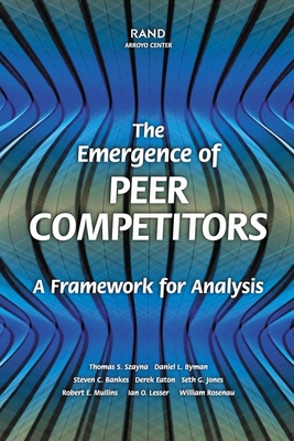 The Emergence of Peer Competitors: A Framework for Analysis - Szayna, Thomas S, and Byman, Daniel L, and Bankes, Steven C