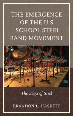 The Emergence of the U.S. School Steel Band Movement: The Saga of Steel - Haskett, Brandon L