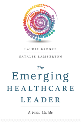 The Emerging Healthcare Leader A Field Guide - Baedke, Laurie