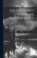 The Emigrant's Guide, or, Canada as It is [microform]: Comprising Details Relating to the Domestic Policy, Commerce and Agriculture of the Upper and Lower Provinces: Comprising Matter of General Information and Interest, Especially Intended for The...